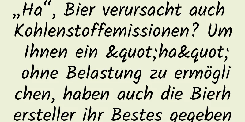 „Ha“, Bier verursacht auch Kohlenstoffemissionen? Um Ihnen ein "ha" ohne Belastung zu ermöglichen, haben auch die Bierhersteller ihr Bestes gegeben