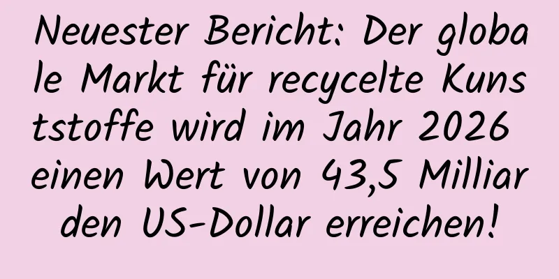 Neuester Bericht: Der globale Markt für recycelte Kunststoffe wird im Jahr 2026 einen Wert von 43,5 Milliarden US-Dollar erreichen!