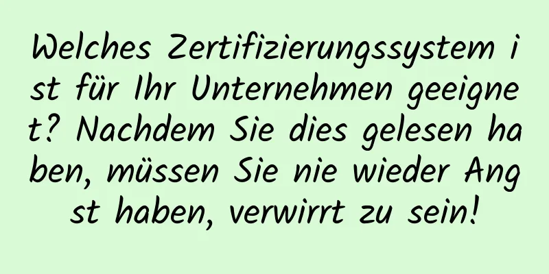 Welches Zertifizierungssystem ist für Ihr Unternehmen geeignet? Nachdem Sie dies gelesen haben, müssen Sie nie wieder Angst haben, verwirrt zu sein!