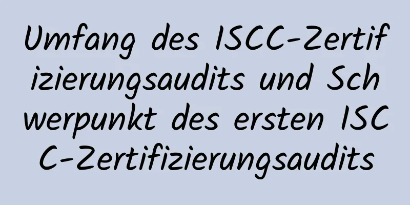 Umfang des ISCC-Zertifizierungsaudits und Schwerpunkt des ersten ISCC-Zertifizierungsaudits