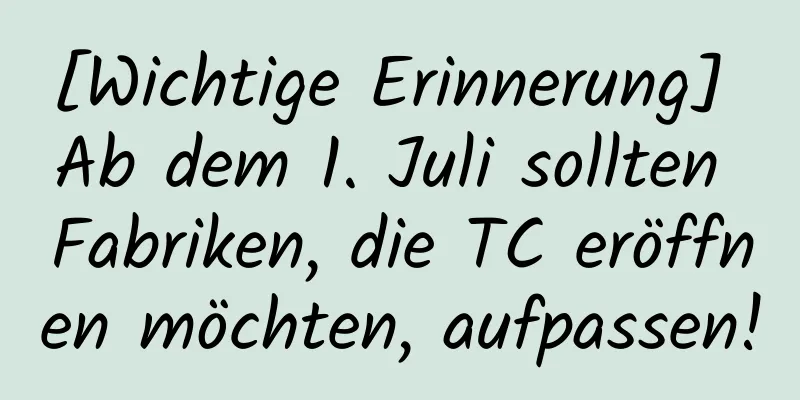 [Wichtige Erinnerung] Ab dem 1. Juli sollten Fabriken, die TC eröffnen möchten, aufpassen!