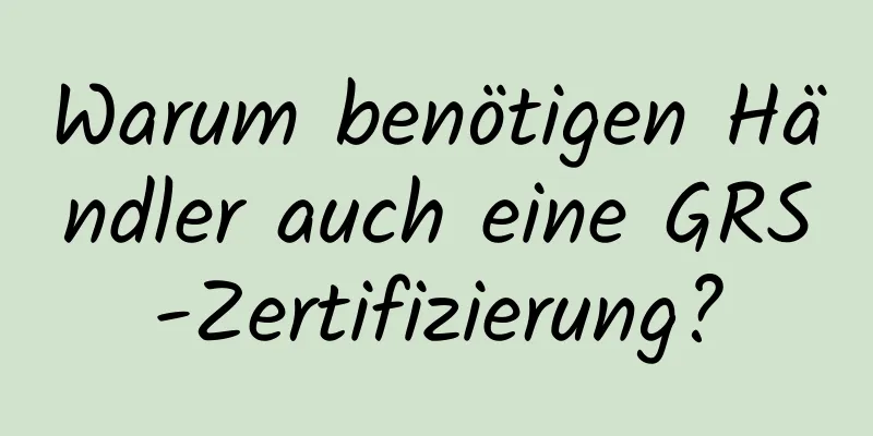 Warum benötigen Händler auch eine GRS-Zertifizierung?