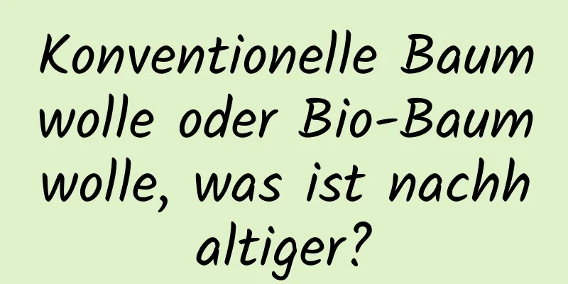 Konventionelle Baumwolle oder Bio-Baumwolle, was ist nachhaltiger?