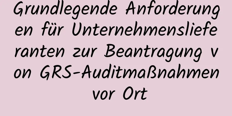 Grundlegende Anforderungen für Unternehmenslieferanten zur Beantragung von GRS-Auditmaßnahmen vor Ort