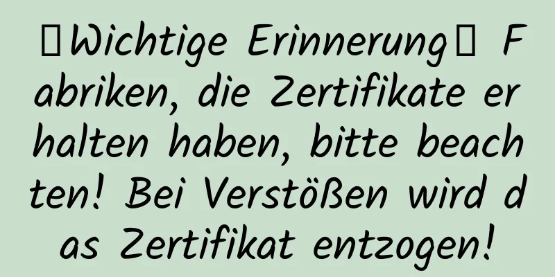 【Wichtige Erinnerung】 Fabriken, die Zertifikate erhalten haben, bitte beachten! Bei Verstößen wird das Zertifikat entzogen!