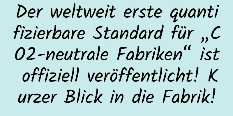 Der weltweit erste quantifizierbare Standard für „CO2-neutrale Fabriken“ ist offiziell veröffentlicht! Kurzer Blick in die Fabrik!