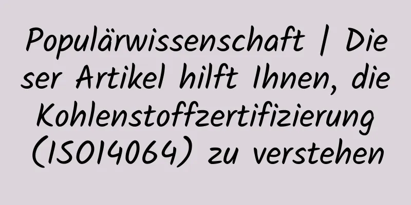 Populärwissenschaft | Dieser Artikel hilft Ihnen, die Kohlenstoffzertifizierung (ISO14064) zu verstehen