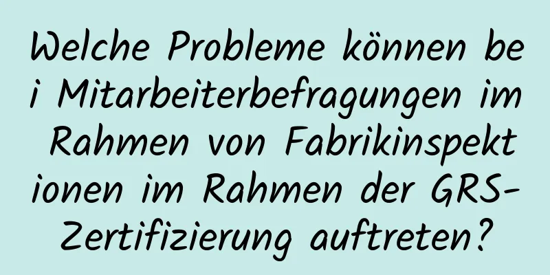 Welche Probleme können bei Mitarbeiterbefragungen im Rahmen von Fabrikinspektionen im Rahmen der GRS-Zertifizierung auftreten?