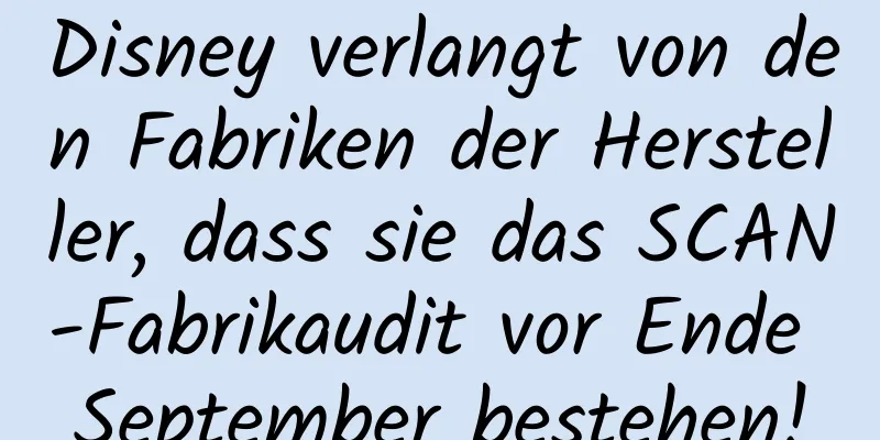 Disney verlangt von den Fabriken der Hersteller, dass sie das SCAN-Fabrikaudit vor Ende September bestehen!