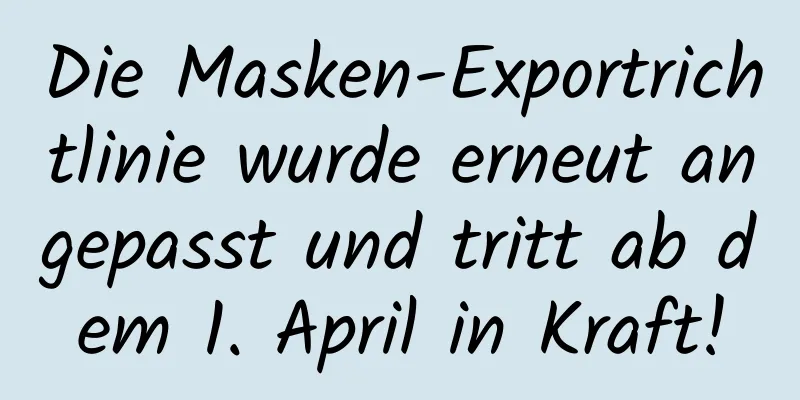 Die Masken-Exportrichtlinie wurde erneut angepasst und tritt ab dem 1. April in Kraft!