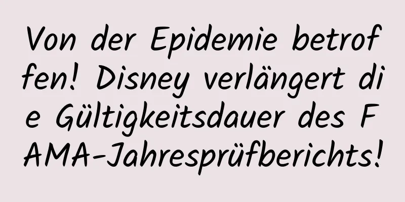 Von der Epidemie betroffen! Disney verlängert die Gültigkeitsdauer des FAMA-Jahresprüfberichts!