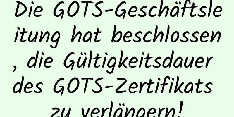 Die GOTS-Geschäftsleitung hat beschlossen, die Gültigkeitsdauer des GOTS-Zertifikats zu verlängern!