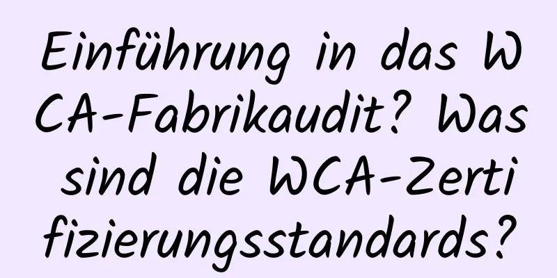 Einführung in das WCA-Fabrikaudit? Was sind die WCA-Zertifizierungsstandards?