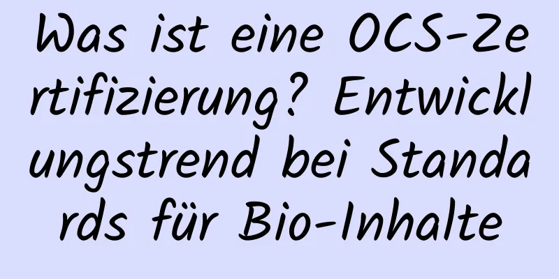 Was ist eine OCS-Zertifizierung? Entwicklungstrend bei Standards für Bio-Inhalte