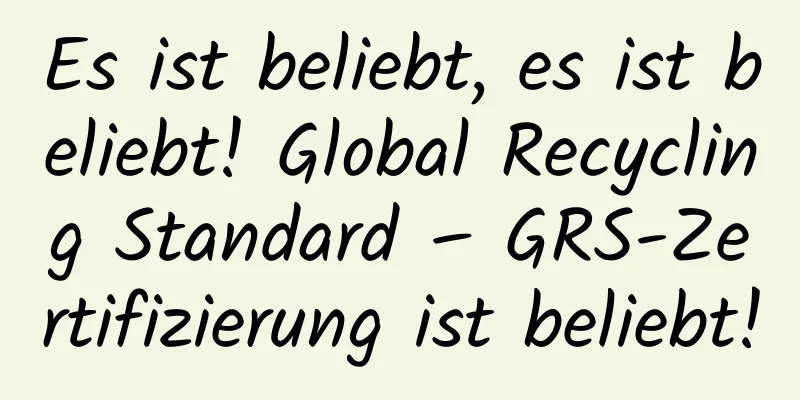 Es ist beliebt, es ist beliebt! Global Recycling Standard – GRS-Zertifizierung ist beliebt!