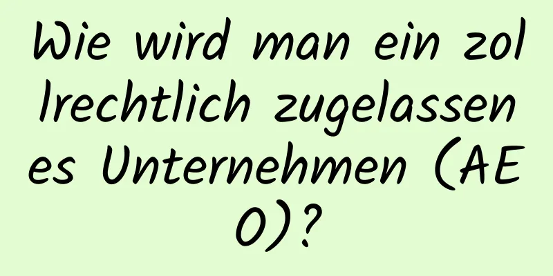 Wie wird man ein zollrechtlich zugelassenes Unternehmen (AEO)?