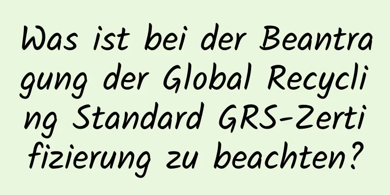 Was ist bei der Beantragung der Global Recycling Standard GRS-Zertifizierung zu beachten?