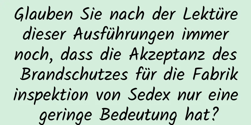 Glauben Sie nach der Lektüre dieser Ausführungen immer noch, dass die Akzeptanz des Brandschutzes für die Fabrikinspektion von Sedex nur eine geringe Bedeutung hat?