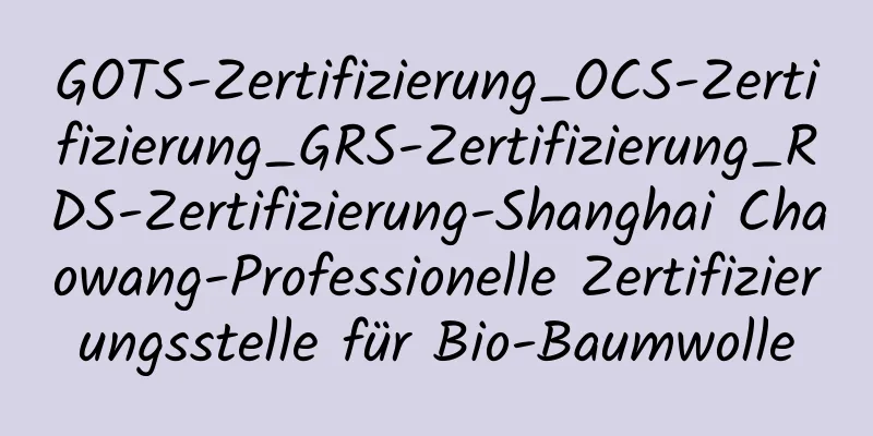 GOTS-Zertifizierung_OCS-Zertifizierung_GRS-Zertifizierung_RDS-Zertifizierung-Shanghai Chaowang-Professionelle Zertifizierungsstelle für Bio-Baumwolle