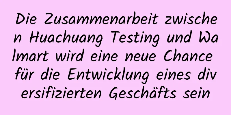 Die Zusammenarbeit zwischen Huachuang Testing und Walmart wird eine neue Chance für die Entwicklung eines diversifizierten Geschäfts sein