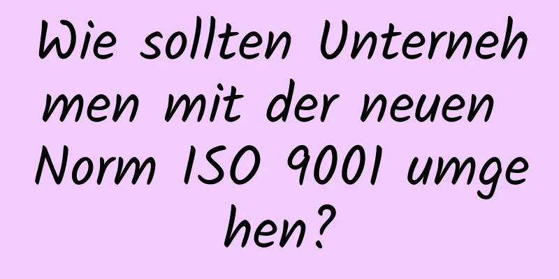 Wie sollten Unternehmen mit der neuen Norm ISO 9001 umgehen?