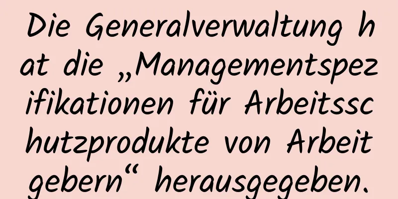 Die Generalverwaltung hat die „Managementspezifikationen für Arbeitsschutzprodukte von Arbeitgebern“ herausgegeben.