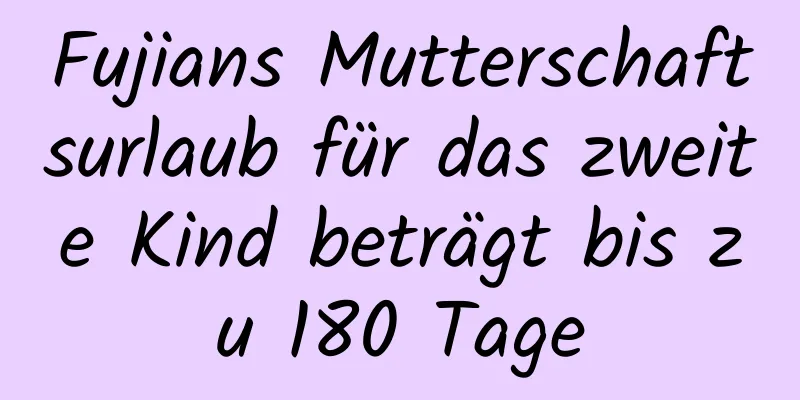 Fujians Mutterschaftsurlaub für das zweite Kind beträgt bis zu 180 Tage