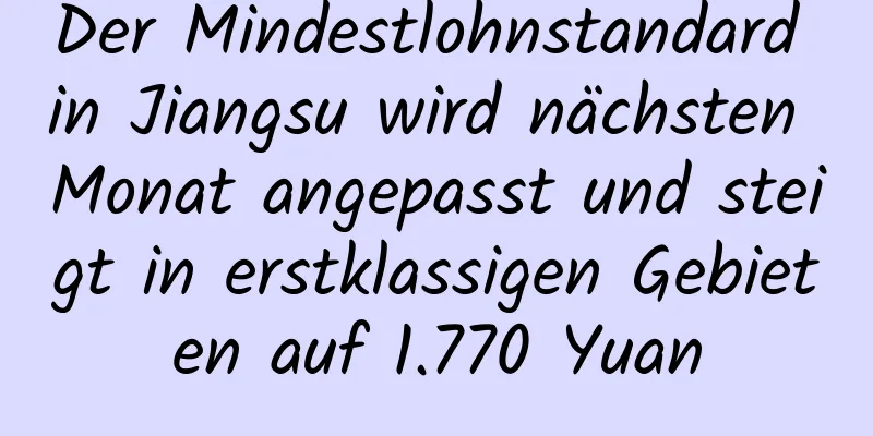 Der Mindestlohnstandard in Jiangsu wird nächsten Monat angepasst und steigt in erstklassigen Gebieten auf 1.770 Yuan