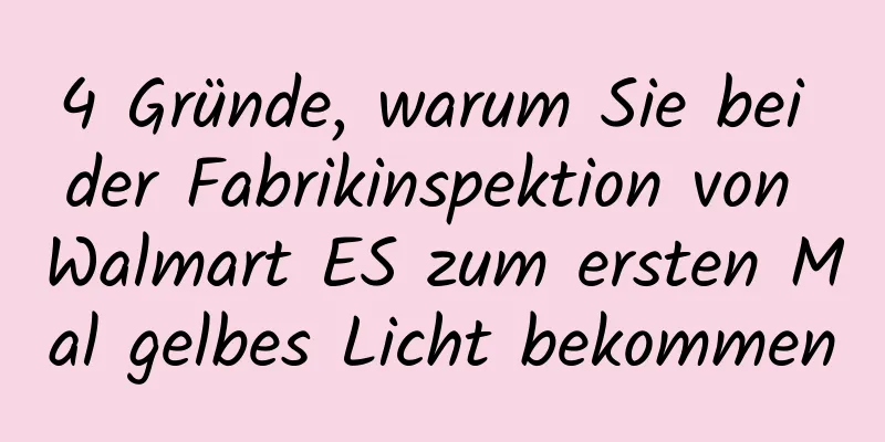 4 Gründe, warum Sie bei der Fabrikinspektion von Walmart ES zum ersten Mal gelbes Licht bekommen