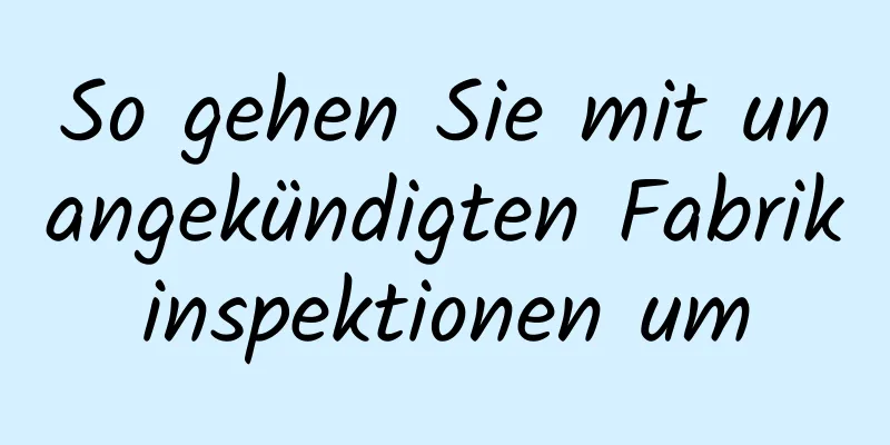 So gehen Sie mit unangekündigten Fabrikinspektionen um