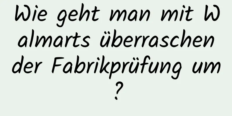 Wie geht man mit Walmarts überraschender Fabrikprüfung um?