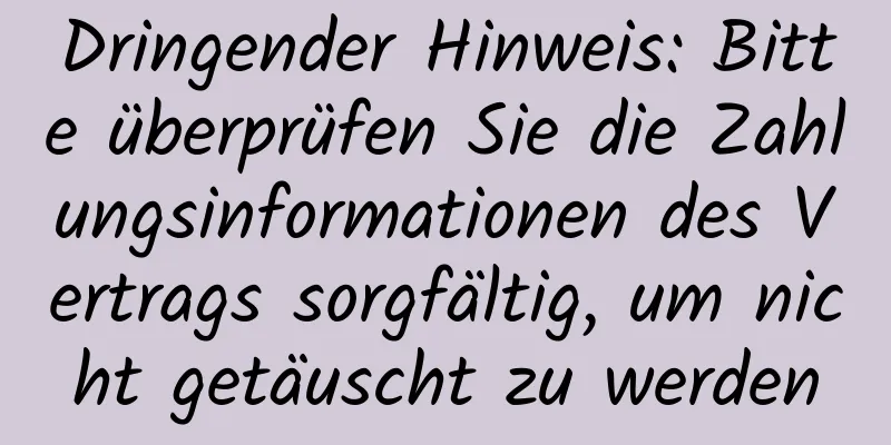 Dringender Hinweis: Bitte überprüfen Sie die Zahlungsinformationen des Vertrags sorgfältig, um nicht getäuscht zu werden