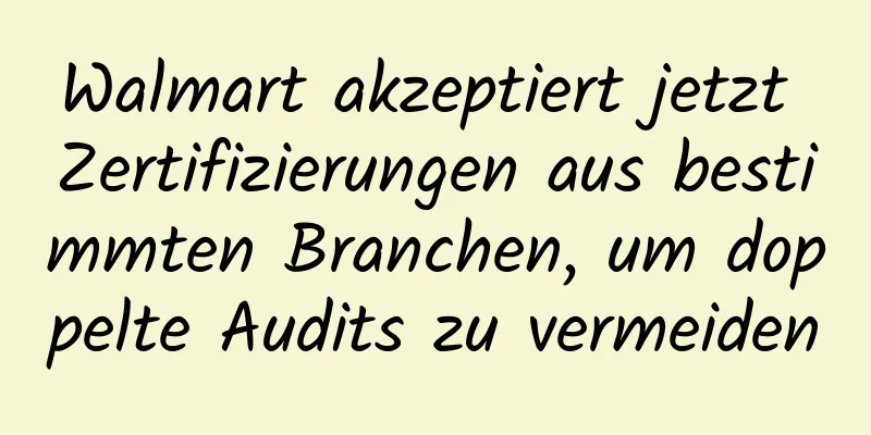 Walmart akzeptiert jetzt Zertifizierungen aus bestimmten Branchen, um doppelte Audits zu vermeiden