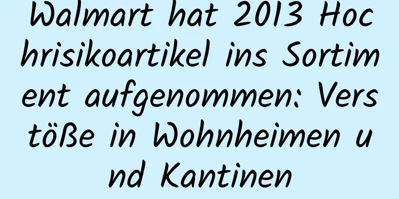 Walmart hat 2013 Hochrisikoartikel ins Sortiment aufgenommen: Verstöße in Wohnheimen und Kantinen