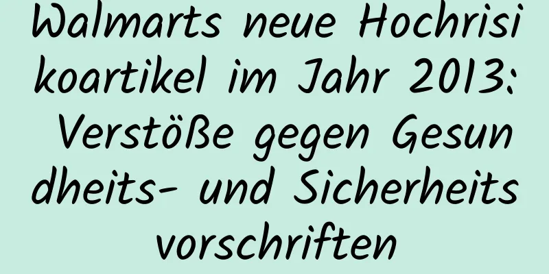 Walmarts neue Hochrisikoartikel im Jahr 2013: Verstöße gegen Gesundheits- und Sicherheitsvorschriften