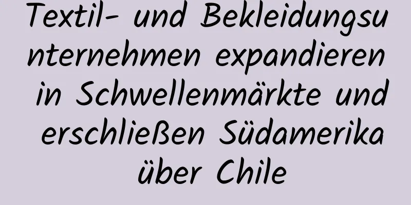 Textil- und Bekleidungsunternehmen expandieren in Schwellenmärkte und erschließen Südamerika über Chile