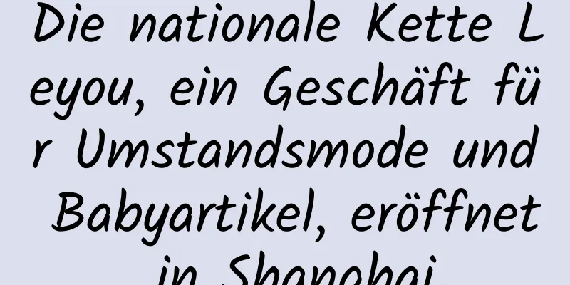 Die nationale Kette Leyou, ein Geschäft für Umstandsmode und Babyartikel, eröffnet in Shanghai