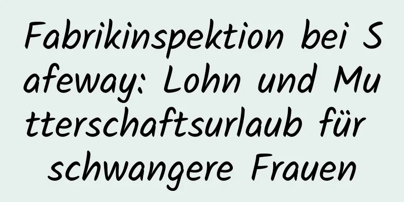 Fabrikinspektion bei Safeway: Lohn und Mutterschaftsurlaub für schwangere Frauen