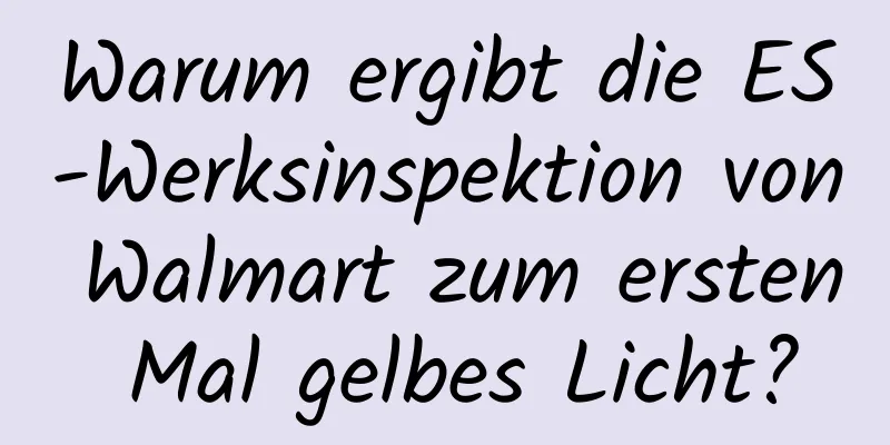 Warum ergibt die ES-Werksinspektion von Walmart zum ersten Mal gelbes Licht?