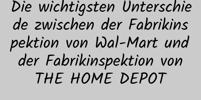 Die wichtigsten Unterschiede zwischen der Fabrikinspektion von Wal-Mart und der Fabrikinspektion von THE HOME DEPOT