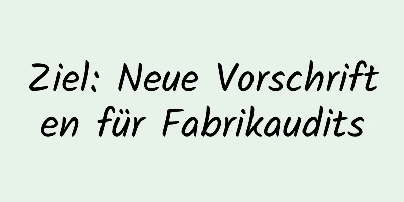 Ziel: Neue Vorschriften für Fabrikaudits