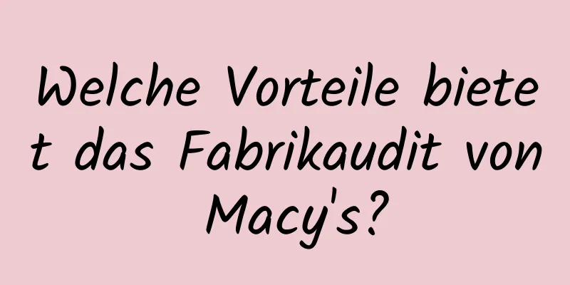 Welche Vorteile bietet das Fabrikaudit von Macy's?