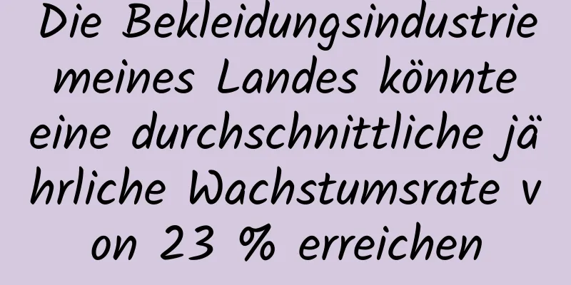 Die Bekleidungsindustrie meines Landes könnte eine durchschnittliche jährliche Wachstumsrate von 23 % erreichen