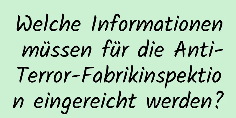 Welche Informationen müssen für die Anti-Terror-Fabrikinspektion eingereicht werden?