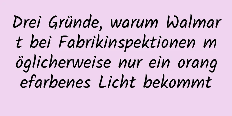 Drei Gründe, warum Walmart bei Fabrikinspektionen möglicherweise nur ein orangefarbenes Licht bekommt