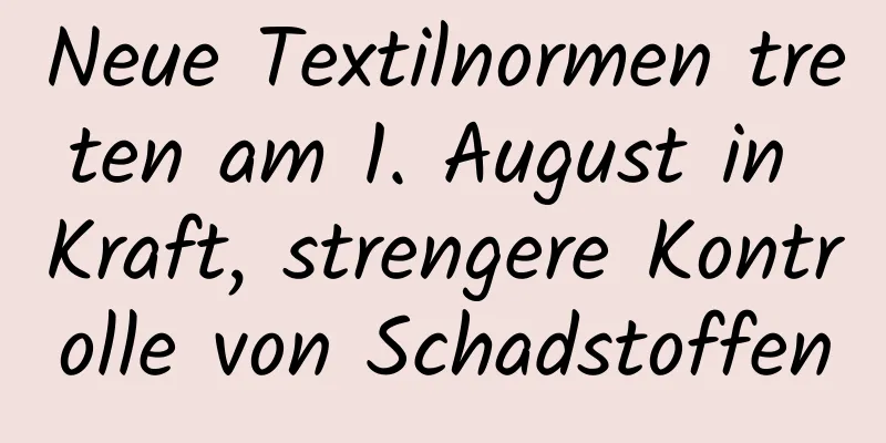 Neue Textilnormen treten am 1. August in Kraft, strengere Kontrolle von Schadstoffen