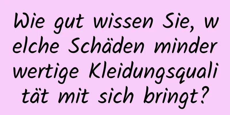 Wie gut wissen Sie, welche Schäden minderwertige Kleidungsqualität mit sich bringt?