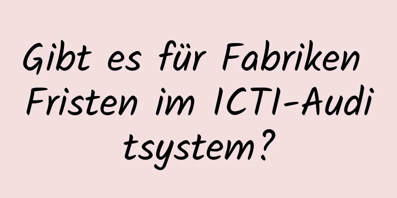 Gibt es für Fabriken Fristen im ICTI-Auditsystem?