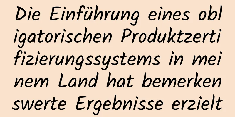 Die Einführung eines obligatorischen Produktzertifizierungssystems in meinem Land hat bemerkenswerte Ergebnisse erzielt