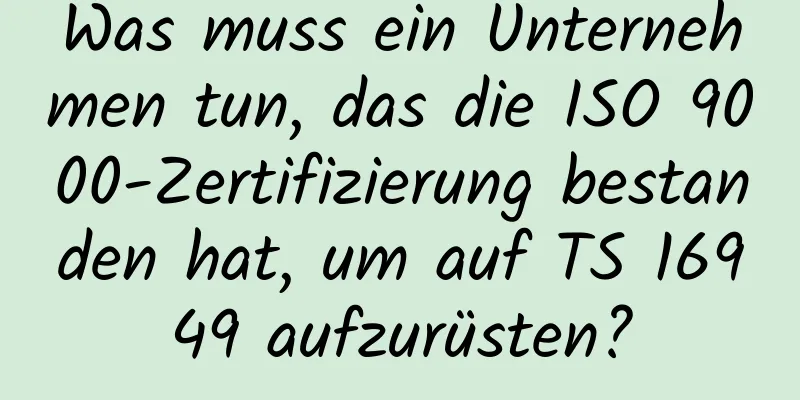 Was muss ein Unternehmen tun, das die ISO 9000-Zertifizierung bestanden hat, um auf TS 16949 aufzurüsten?